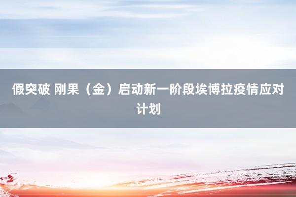 假突破 刚果（金）启动新一阶段埃博拉疫情应对计划