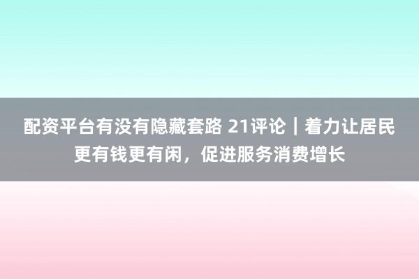 配资平台有没有隐藏套路 21评论｜着力让居民更有钱更有闲，促进服务消费增长