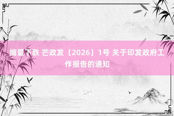 缩量下跌 芒政发〔2026〕1号 关于印发政府工作报告的通知