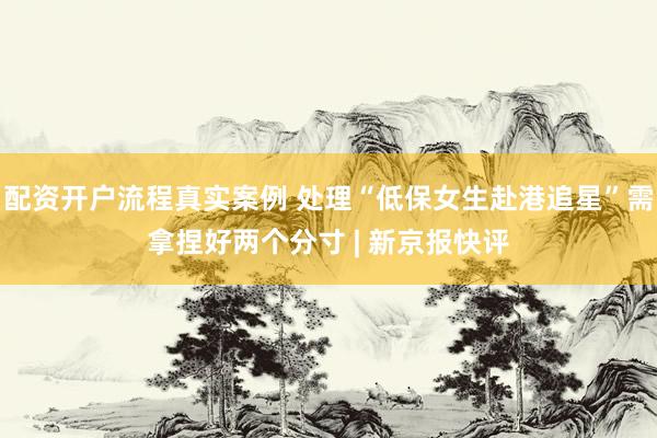 配资开户流程真实案例 处理“低保女生赴港追星”需拿捏好两个分寸 | 新京报快评