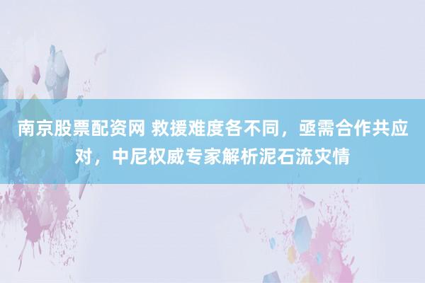 南京股票配资网 救援难度各不同，亟需合作共应对，中尼权威专家解析泥石流灾情