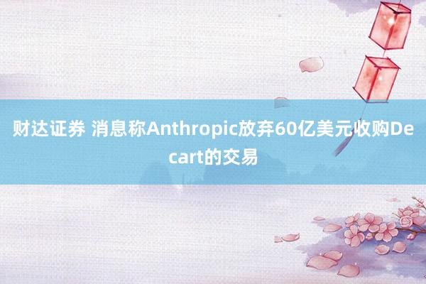 财达证券 消息称Anthropic放弃60亿美元收购Decart的交易