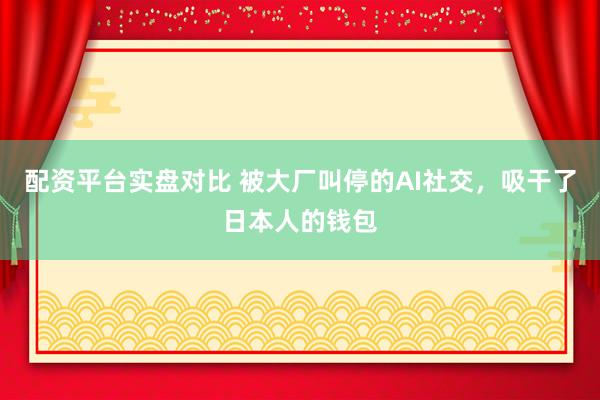 配资平台实盘对比 被大厂叫停的AI社交，吸干了日本人的钱包