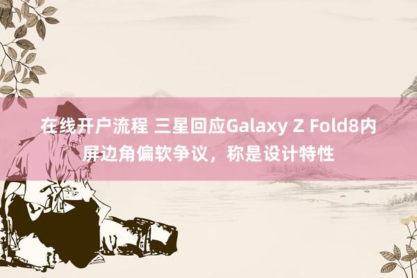 在线开户流程 三星回应Galaxy Z Fold8内屏边角偏软争议，称是设计特性