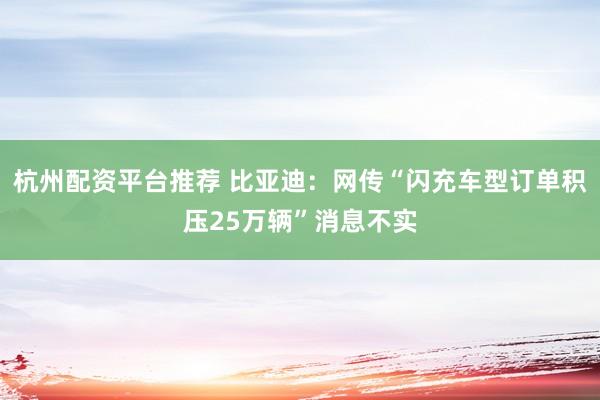杭州配资平台推荐 比亚迪：网传“闪充车型订单积压25万辆”消息不实