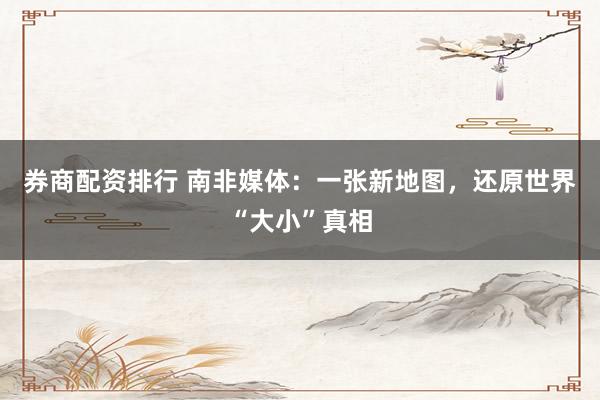 券商配资排行 南非媒体：一张新地图，还原世界“大小”真相