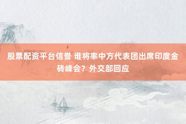 股票配资平台信誉 谁将率中方代表团出席印度金砖峰会？外交部回应