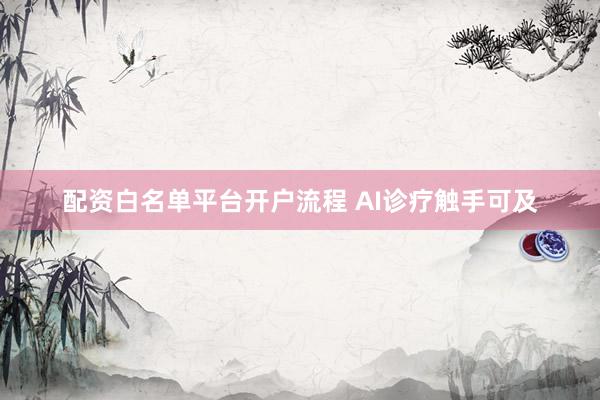 配资白名单平台开户流程 AI诊疗触手可及