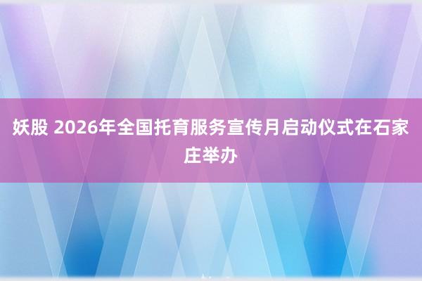妖股 2026年全国托育服务宣传月启动仪式在石家庄举办
