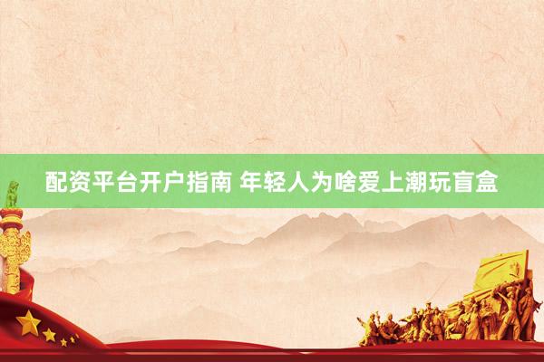 配资平台开户指南 年轻人为啥爱上潮玩盲盒