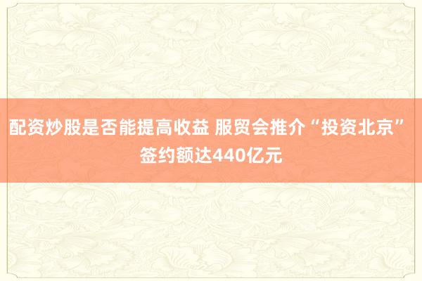 配资炒股是否能提高收益 服贸会推介“投资北京” 签约额达440亿元