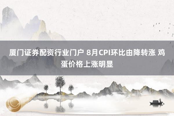 厦门证券配资行业门户 8月CPI环比由降转涨 鸡蛋价格上涨明显