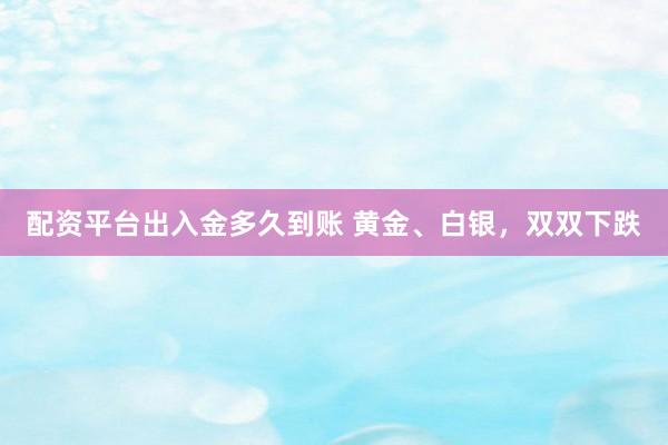 配资平台出入金多久到账 黄金、白银，双双下跌