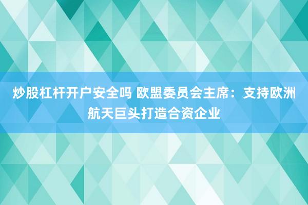 炒股杠杆开户安全吗 欧盟委员会主席：支持欧洲航天巨头打造合资企业