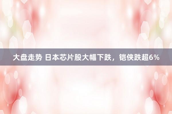 大盘走势 日本芯片股大幅下跌，铠侠跌超6%