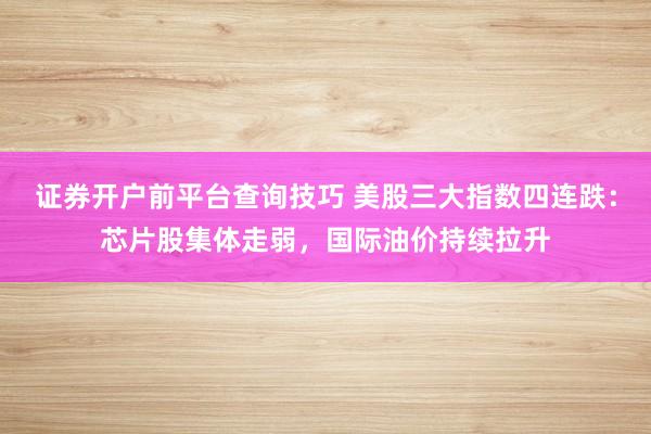 证券开户前平台查询技巧 美股三大指数四连跌：芯片股集体走弱，国际油价持续拉升