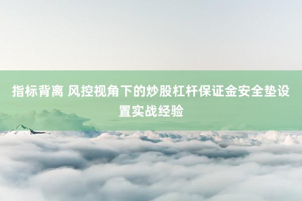 指标背离 风控视角下的炒股杠杆保证金安全垫设置实战经验