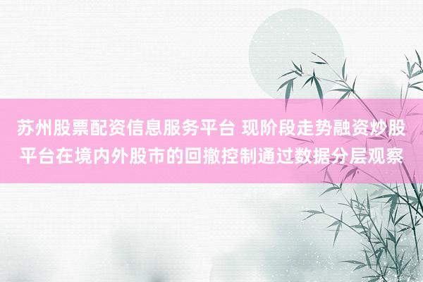 苏州股票配资信息服务平台 现阶段走势融资炒股平台在境内外股市的回撤控制通过数据分层观察