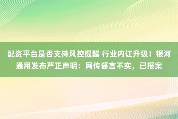 配资平台是否支持风控提醒 行业内讧升级！银河通用发布严正声明：网传谣言不实，已报案