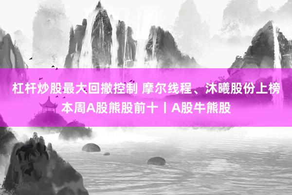 杠杆炒股最大回撤控制 摩尔线程、沐曦股份上榜本周A股熊股前十丨A股牛熊股