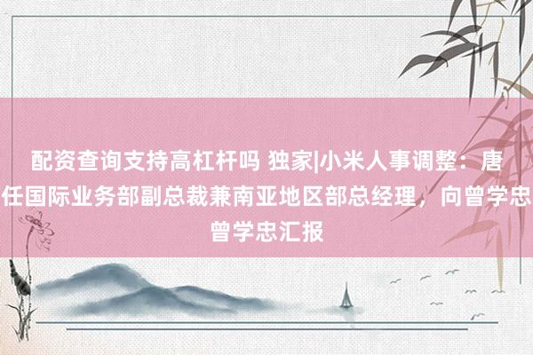 配资查询支持高杠杆吗 独家|小米人事调整：唐力担任国际业务部副总裁兼南亚地区部总经理，向曾学忠汇报
