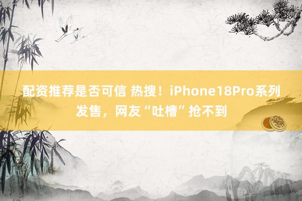 配资推荐是否可信 热搜！iPhone18Pro系列发售，网友“吐槽”抢不到