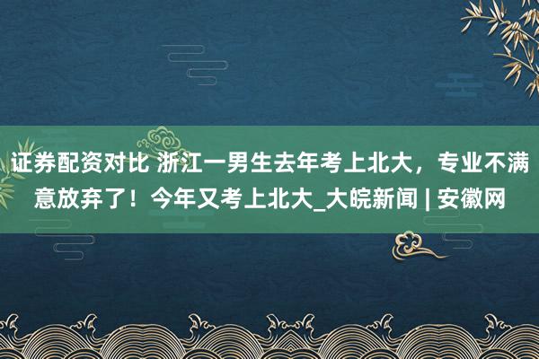 证券配资对比 浙江一男生去年考上北大，专业不满意放弃了！今年又考上北大_大皖新闻 | 安徽网