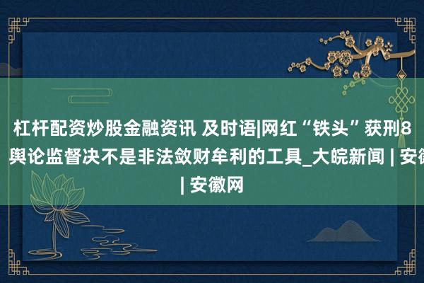 杠杆配资炒股金融资讯 及时语|网红“铁头”获刑8年：舆论监督决不是非法敛财牟利的工具_大皖新闻 | 安徽网