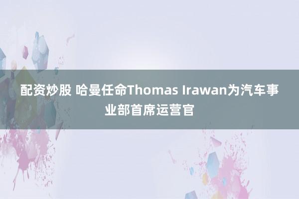 配资炒股 哈曼任命Thomas Irawan为汽车事业部首席运营官