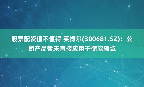股票配资值不值得 英搏尔(300681.SZ)：公司产品暂未直接应用于储能领域