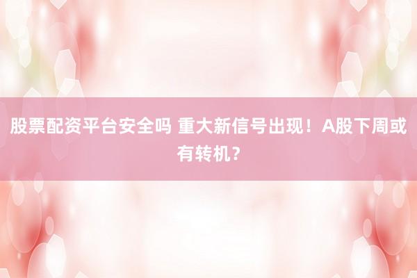 股票配资平台安全吗 重大新信号出现！A股下周或有转机？