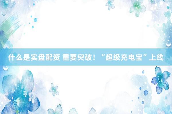 什么是实盘配资 重要突破！“超级充电宝”上线