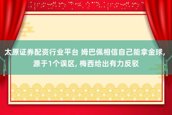 太原证券配资行业平台 姆巴佩相信自己能拿金球, 源于1个误区, 梅西给出有力反驳
