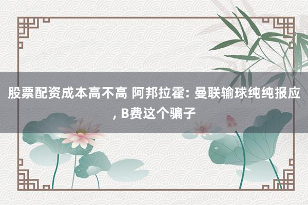 股票配资成本高不高 阿邦拉霍: 曼联输球纯纯报应, B费这个骗子
