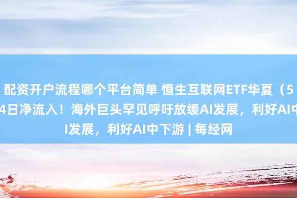 配资开户流程哪个平台简单 恒生互联网ETF华夏（513330）连续4日净流入！海外巨头罕见呼吁放缓AI发展，利好AI中下游 | 每经网