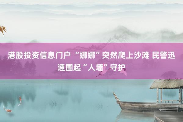 港股投资信息门户 “娜娜”突然爬上沙滩 民警迅速围起“人墙”守护
