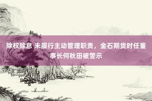 除权除息 未履行主动管理职责，金石期货时任董事长何秋田被警示