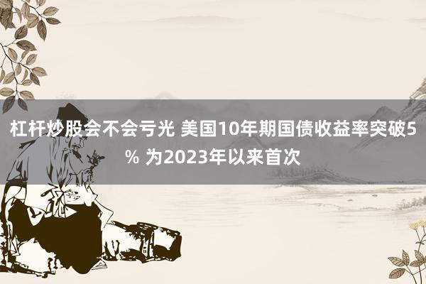 杠杆炒股会不会亏光 美国10年期国债收益率突破5% 为2023年以来首次