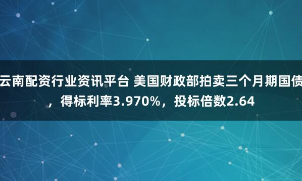 云南配资行业资讯平台 美国财政部拍卖三个月期国债，得标利率3.970%，投标倍数2.64