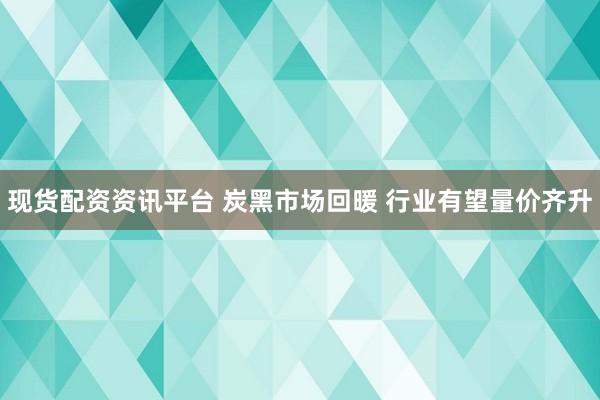 现货配资资讯平台 炭黑市场回暖 行业有望量价齐升