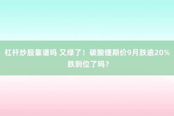 杠杆炒股靠谱吗 又绿了！碳酸锂期价9月跌逾20% 跌到位了吗？