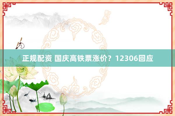 正规配资 国庆高铁票涨价？12306回应