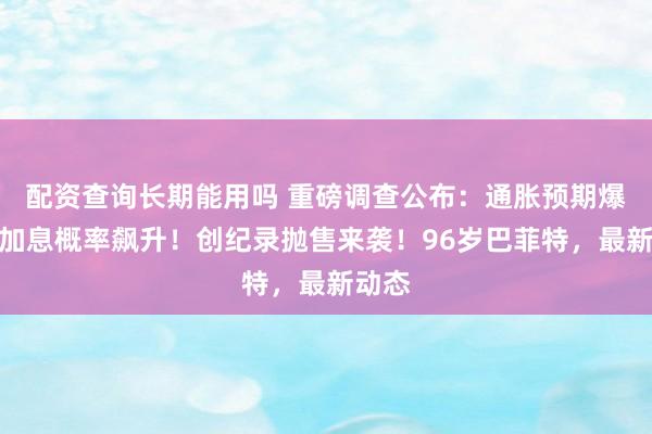 配资查询长期能用吗 重磅调查公布：通胀预期爆了，加息概率飙升！创纪录抛售来袭！96岁巴菲特，最新动态