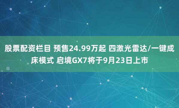 股票配资栏目 预售24.99万起 四激光雷达/一键成床模式 启境GX7将于9月23日上市