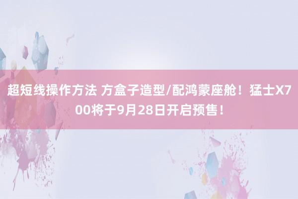 超短线操作方法 方盒子造型/配鸿蒙座舱！猛士X700将于9月28日开启预售！