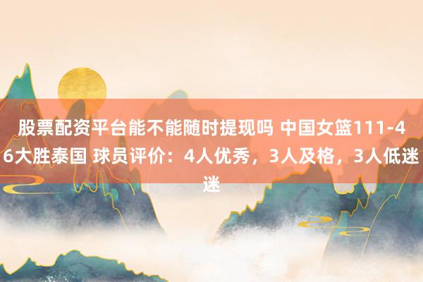 股票配资平台能不能随时提现吗 中国女篮111-46大胜泰国 球员评价：4人优秀，3人及格，3人低迷