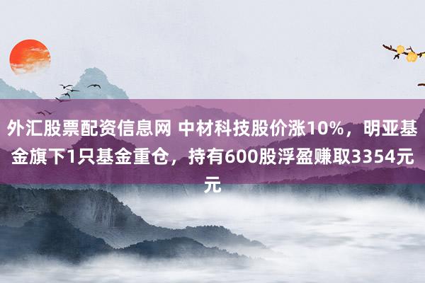 外汇股票配资信息网 中材科技股价涨10%，明亚基金旗下1只基金重仓，持有600股浮盈赚取3354元