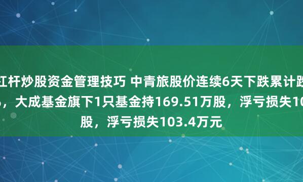 杠杆炒股资金管理技巧 中青旅股价连续6天下跌累计跌幅8.06%，大成基金旗下1只基金持169.51万股，浮亏损失103.4万元