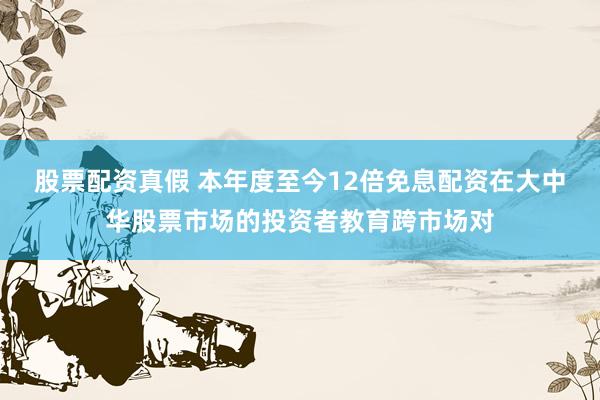 股票配资真假 本年度至今12倍免息配资在大中华股票市场的投资者教育跨市场对