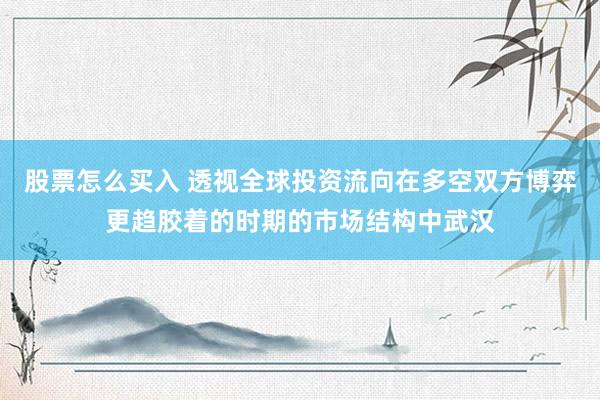股票怎么买入 透视全球投资流向在多空双方博弈更趋胶着的时期的市场结构中武汉